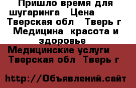 Пришло время для шугаринга › Цена ­ 200 - Тверская обл., Тверь г. Медицина, красота и здоровье » Медицинские услуги   . Тверская обл.,Тверь г.